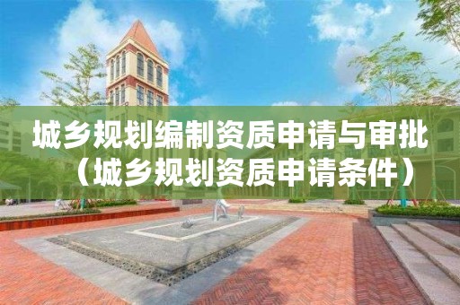 城鄉(xiāng)規(guī)劃編制資質(zhì)申請(qǐng)與審批（城鄉(xiāng)規(guī)劃資質(zhì)申請(qǐng)條件）