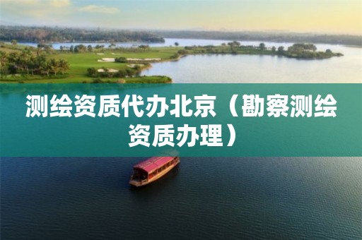 測繪資質代辦北京（勘察測繪資質辦理）