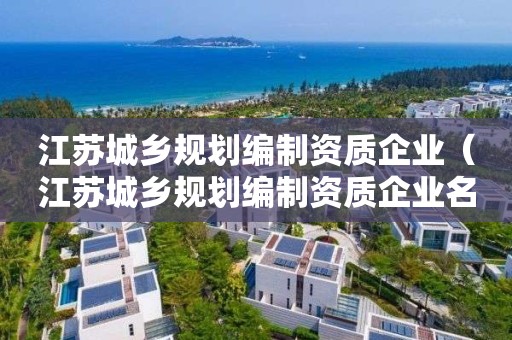 江蘇城鄉(xiāng)規(guī)劃編制資質(zhì)企業(yè)（江蘇城鄉(xiāng)規(guī)劃編制資質(zhì)企業(yè)名錄）