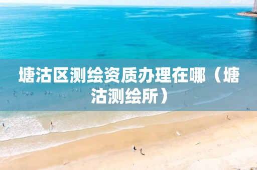 塘沽區測繪資質辦理在哪（塘沽測繪所）