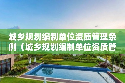 城鄉(xiāng)規(guī)劃編制單位資質管理條例（城鄉(xiāng)規(guī)劃編制單位資質管理條例全文）