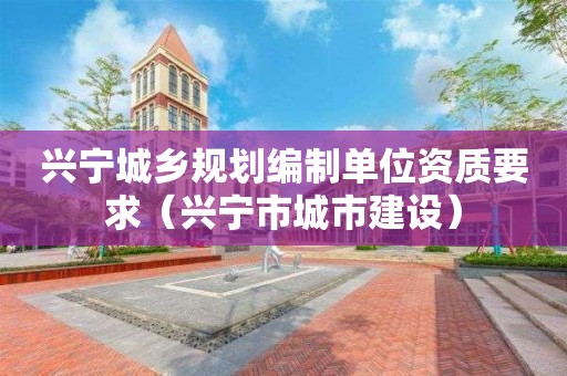 興寧城鄉(xiāng)規(guī)劃編制單位資質(zhì)要求（興寧市城市建設(shè)）