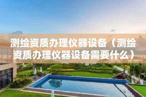 測(cè)繪資質(zhì)辦理儀器設(shè)備（測(cè)繪資質(zhì)辦理儀器設(shè)備需要什么）