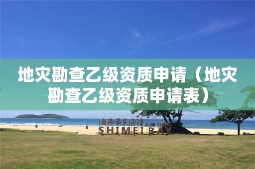地災(zāi)勘查乙級(jí)資質(zhì)申請(qǐng)（地災(zāi)勘查乙級(jí)資質(zhì)申請(qǐng)表）