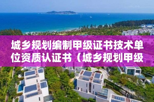 城鄉規劃編制甲級證書技術單位資質認證書（城鄉規劃甲級資質申請條件）