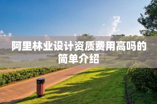 阿里林業(yè)設(shè)計資質(zhì)費用高嗎的簡單介紹