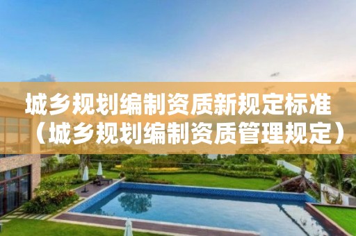 城鄉(xiāng)規(guī)劃編制資質(zhì)新規(guī)定標(biāo)準(zhǔn)（城鄉(xiāng)規(guī)劃編制資質(zhì)管理規(guī)定）