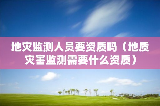 地災監(jiān)測人員要資質嗎（地質災害監(jiān)測需要什么資質）