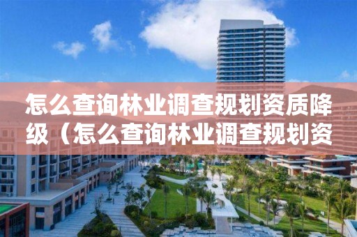 怎么查詢(xún)林業(yè)調(diào)查規(guī)劃資質(zhì)降級(jí)（怎么查詢(xún)林業(yè)調(diào)查規(guī)劃資質(zhì)降級(jí)情況）