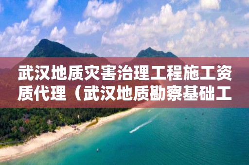 武漢地質災害治理工程施工資質代理（武漢地質勘察基礎工程有限公司）