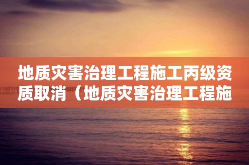 地質(zhì)災(zāi)害治理工程施工丙級資質(zhì)取消（地質(zhì)災(zāi)害治理工程施工資質(zhì)丙級資質(zhì)）
