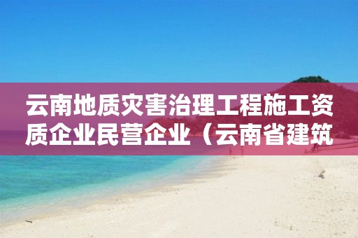 云南地質(zhì)災(zāi)害治理工程施工資質(zhì)企業(yè)民營企業(yè)（云南省建筑施工企業(yè)）