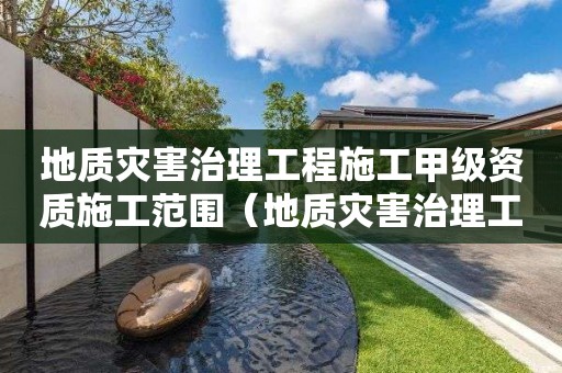 地質(zhì)災(zāi)害治理工程施工甲級(jí)資質(zhì)施工范圍（地質(zhì)災(zāi)害治理工程施工甲級(jí)資質(zhì)施工范圍有哪些）