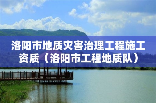 洛陽市地質(zhì)災(zāi)害治理工程施工資質(zhì)（洛陽市工程地質(zhì)隊）