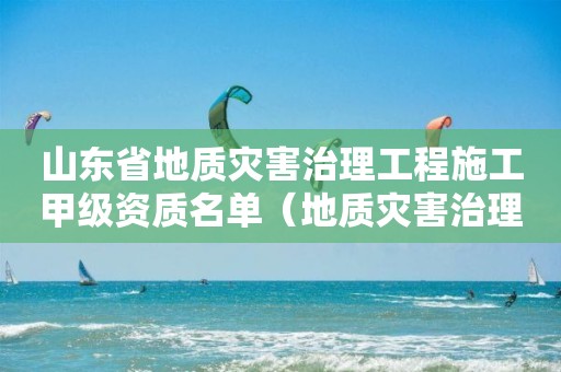 山東省地質(zhì)災(zāi)害治理工程施工甲級資質(zhì)名單（地質(zhì)災(zāi)害治理甲級資質(zhì)企業(yè)名錄）