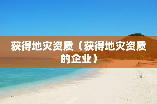 獲得地災資質（獲得地災資質的企業(yè)）