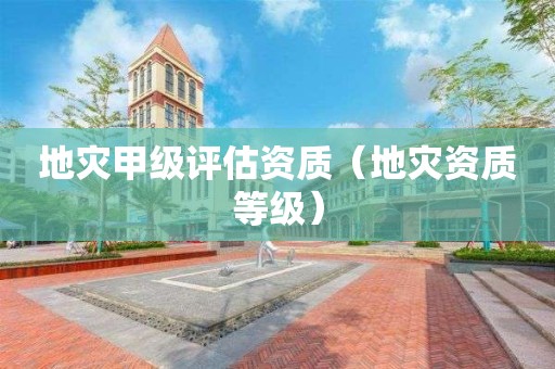 地災(zāi)甲級評估資質(zhì)（地災(zāi)資質(zhì)等級）