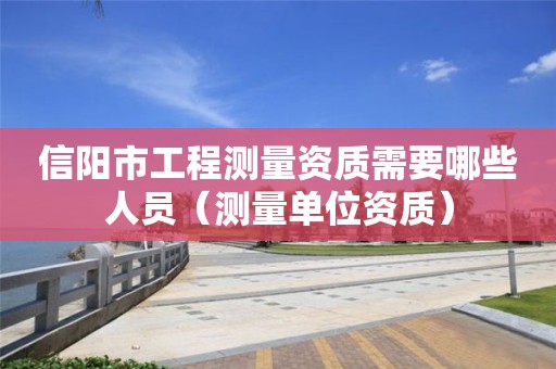 信陽市工程測量資質(zhì)需要哪些人員（測量單位資質(zhì)）