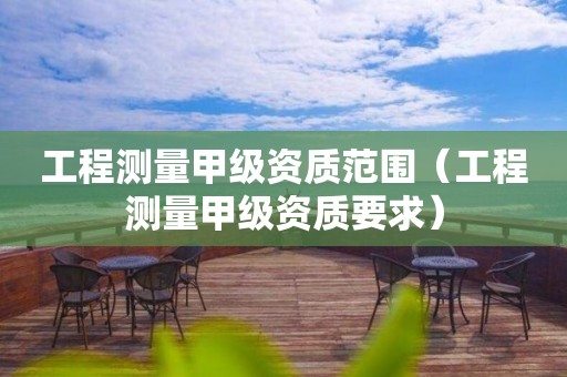 工程測量甲級資質(zhì)范圍（工程測量甲級資質(zhì)要求）