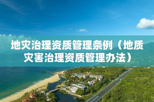 地災(zāi)治理資質(zhì)管理?xiàng)l例（地質(zhì)災(zāi)害治理資質(zhì)管理辦法）