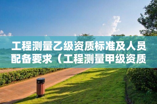 工程測量乙級資質(zhì)標準及人員配備要求（工程測量甲級資質(zhì)要求）