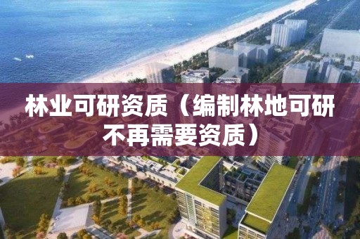 林業可研資質（編制林地可研不再需要資質）