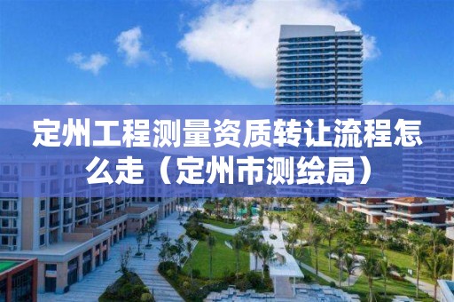 定州工程測量資質(zhì)轉(zhuǎn)讓流程怎么走（定州市測繪局）
