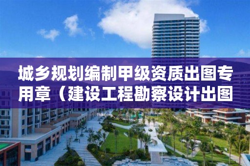 城鄉(xiāng)規(guī)劃編制甲級資質(zhì)出圖專用章（建設(shè)工程勘察設(shè)計(jì)出圖專用章）