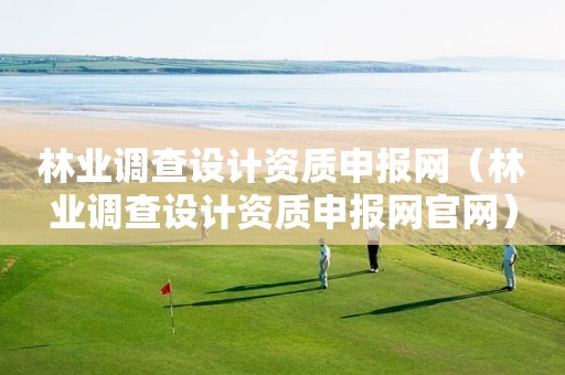 林業(yè)調(diào)查設(shè)計資質(zhì)申報網(wǎng)（林業(yè)調(diào)查設(shè)計資質(zhì)申報網(wǎng)官網(wǎng)）