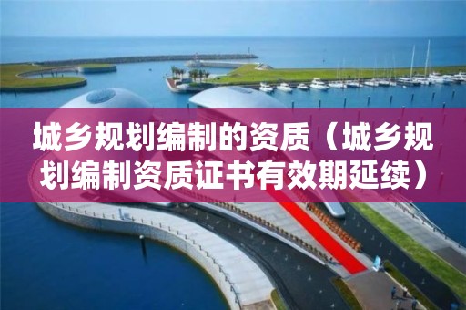 城鄉(xiāng)規(guī)劃編制的資質(zhì)（城鄉(xiāng)規(guī)劃編制資質(zhì)證書有效期延續(xù)）