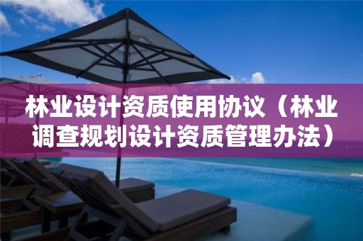 林業(yè)設(shè)計資質(zhì)使用協(xié)議（林業(yè)調(diào)查規(guī)劃設(shè)計資質(zhì)管理辦法）