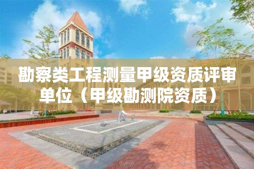 勘察類工程測量甲級資質評審單位（甲級勘測院資質）
