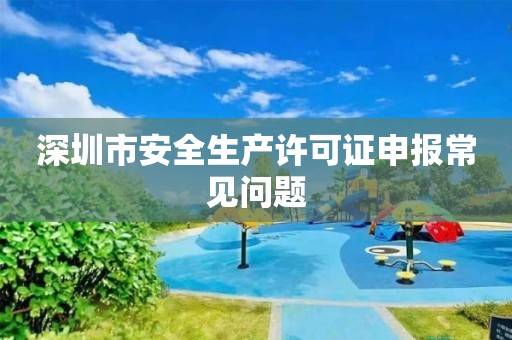 深圳市安全生產(chǎn)許可證申報常見問題
