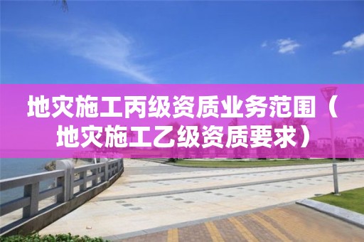 地災施工丙級資質(zhì)業(yè)務范圍（地災施工乙級資質(zhì)要求）