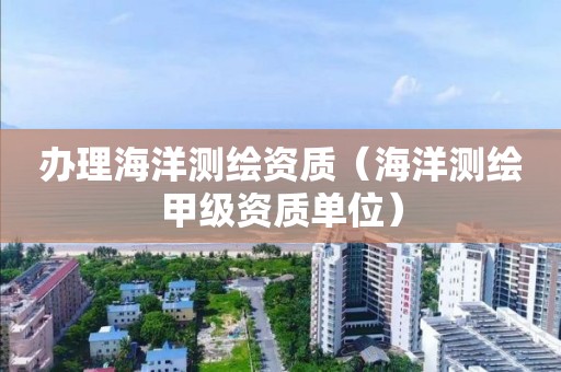 辦理海洋測繪資質(zhì)（海洋測繪甲級資質(zhì)單位）