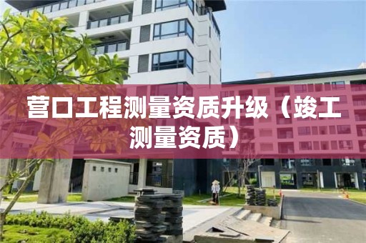 營(yíng)口工程測(cè)量資質(zhì)升級(jí)（竣工測(cè)量資質(zhì)）