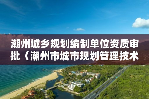 潮州城鄉(xiāng)規(guī)劃編制單位資質(zhì)審批（潮州市城市規(guī)劃管理技術(shù)規(guī)定）