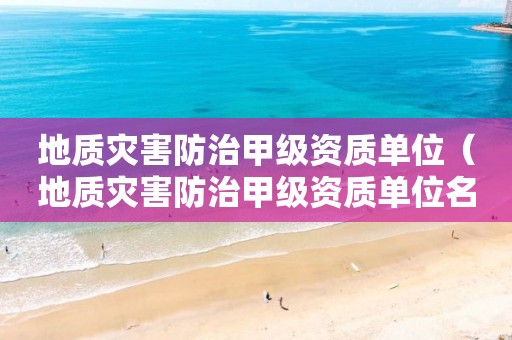 地質(zhì)災(zāi)害防治甲級資質(zhì)單位（地質(zhì)災(zāi)害防治甲級資質(zhì)單位名單）