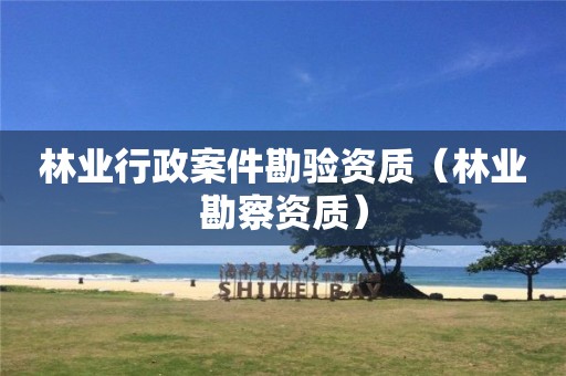 林業(yè)行政案件勘驗資質（林業(yè)勘察資質）