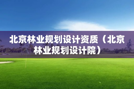 北京林業(yè)規(guī)劃設計資質（北京林業(yè)規(guī)劃設計院）