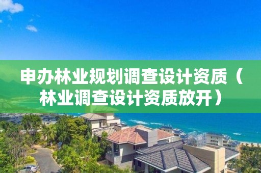 申辦林業(yè)規(guī)劃調(diào)查設(shè)計(jì)資質(zhì)（林業(yè)調(diào)查設(shè)計(jì)資質(zhì)放開）