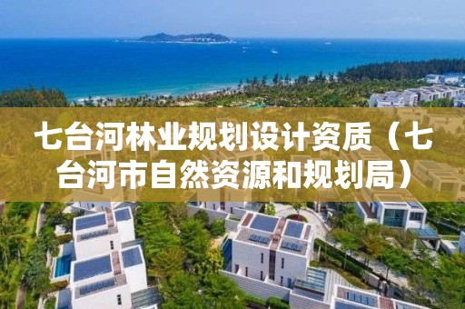 七臺河林業(yè)規(guī)劃設(shè)計(jì)資質(zhì)（七臺河市自然資源和規(guī)劃局）
