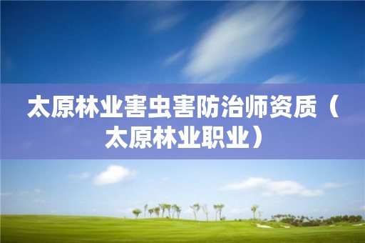 太原林業(yè)害蟲害防治師資質(zhì)（太原林業(yè)職業(yè)）