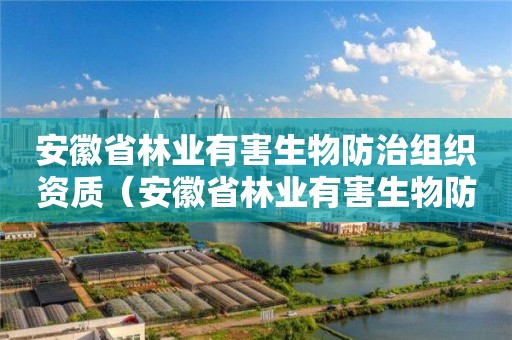 安徽省林業(yè)有害生物防治組織資質(zhì)（安徽省林業(yè)有害生物防治組織資質(zhì)要求）
