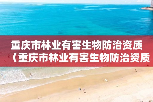 重慶市林業(yè)有害生物防治資質(zhì)（重慶市林業(yè)有害生物防治資質(zhì)公示）