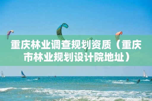 重慶林業調查規劃資質（重慶市林業規劃設計院地址）