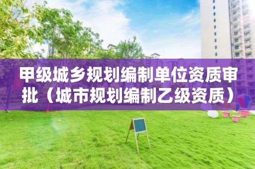 甲級城鄉(xiāng)規(guī)劃編制單位資質審批（城市規(guī)劃編制乙級資質）