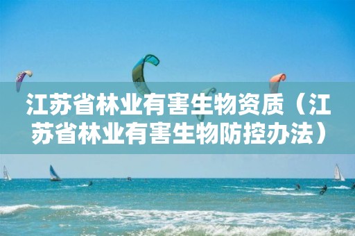 江蘇省林業(yè)有害生物資質(zhì)（江蘇省林業(yè)有害生物防控辦法）