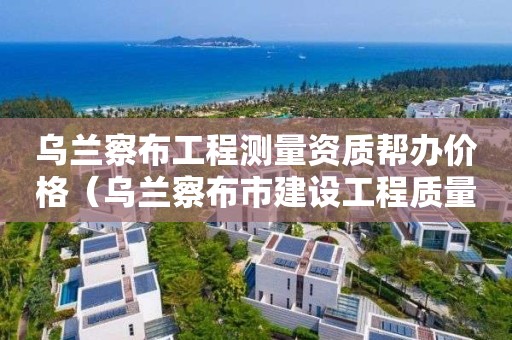 烏蘭察布工程測(cè)量資質(zhì)幫辦價(jià)格（烏蘭察布市建設(shè)工程質(zhì)量監(jiān)督檢測(cè)站）