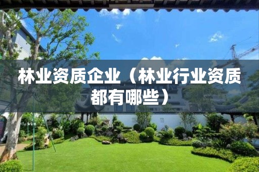 林業(yè)資質(zhì)企業(yè)（林業(yè)行業(yè)資質(zhì)都有哪些）